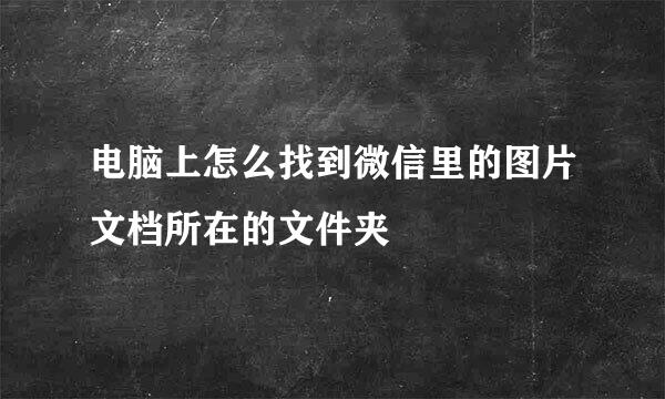 电脑上怎么找到微信里的图片文档所在的文件夹