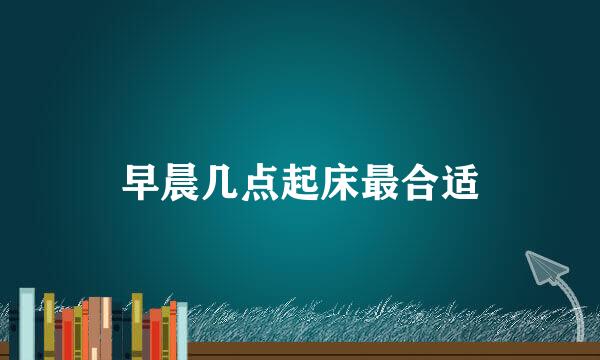 早晨几点起床最合适