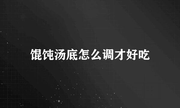 馄饨汤底怎么调才好吃