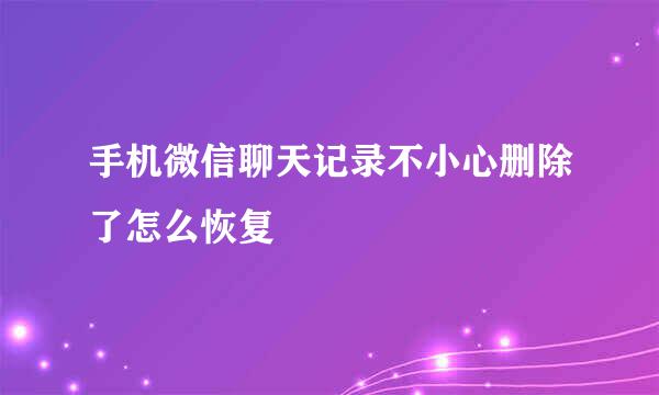 手机微信聊天记录不小心删除了怎么恢复