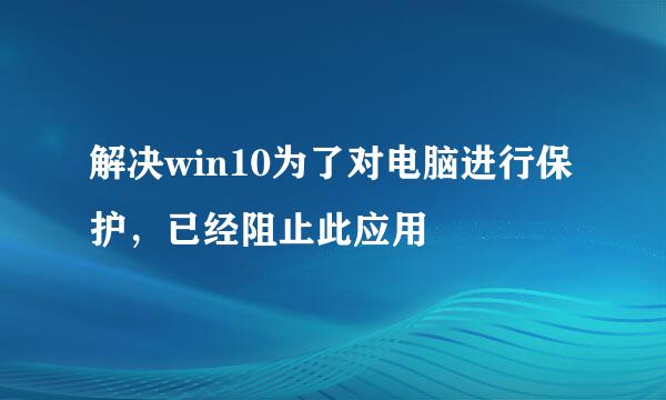 解决win10为了对电脑进行保护，已经阻止此应用
