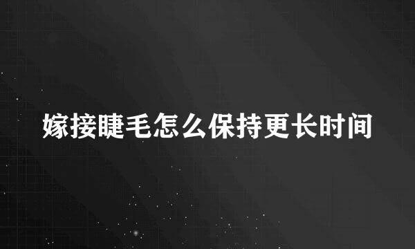 嫁接睫毛怎么保持更长时间