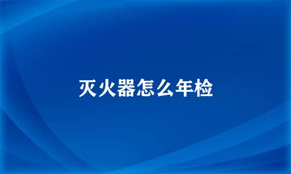 灭火器怎么年检