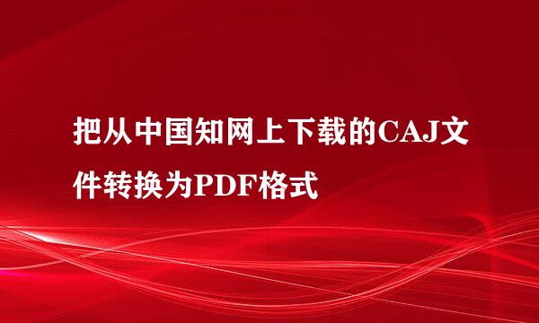 把从中国知网上下载的CAJ文件转换为PDF格式