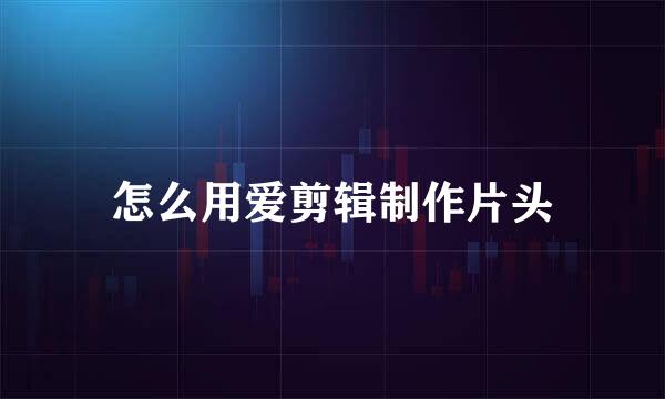 怎么用爱剪辑制作片头