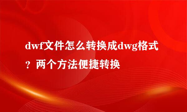 dwf文件怎么转换成dwg格式？两个方法便捷转换