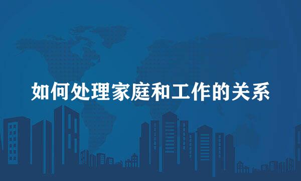 如何处理家庭和工作的关系