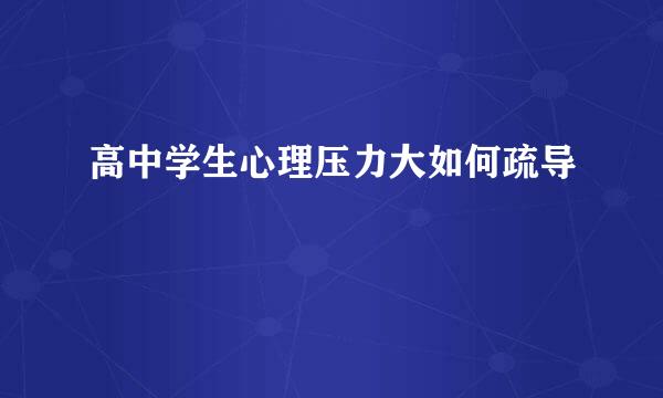 高中学生心理压力大如何疏导