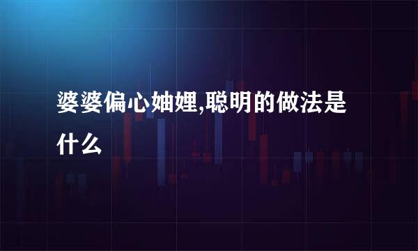 婆婆偏心妯娌,聪明的做法是什么