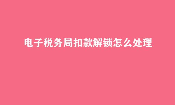 电子税务局扣款解锁怎么处理