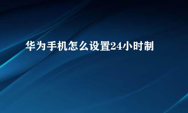华为手机怎么设置24小时制