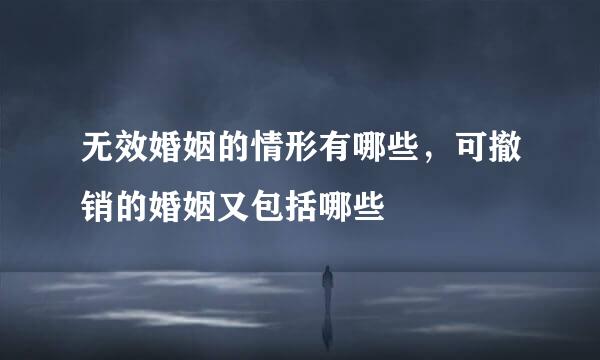 无效婚姻的情形有哪些，可撤销的婚姻又包括哪些
