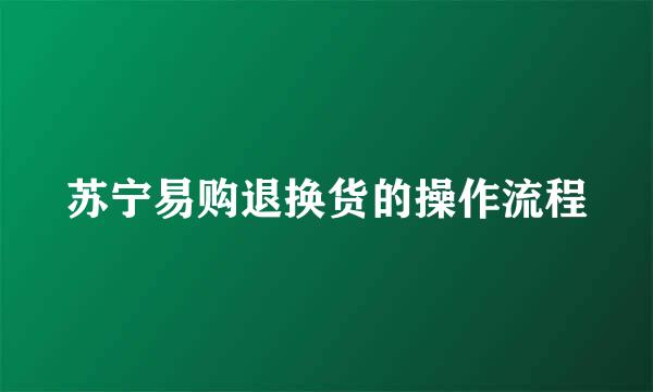 苏宁易购退换货的操作流程