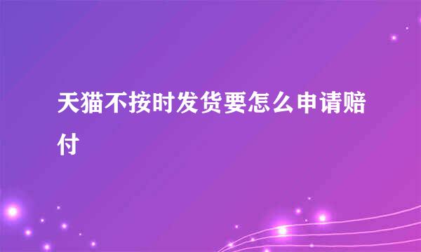 天猫不按时发货要怎么申请赔付