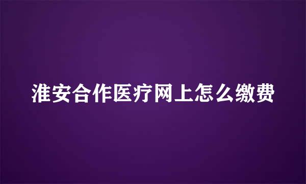 淮安合作医疗网上怎么缴费