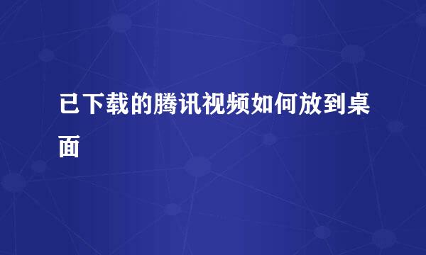 已下载的腾讯视频如何放到桌面