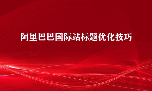 阿里巴巴国际站标题优化技巧