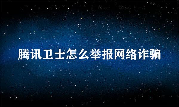 腾讯卫士怎么举报网络诈骗