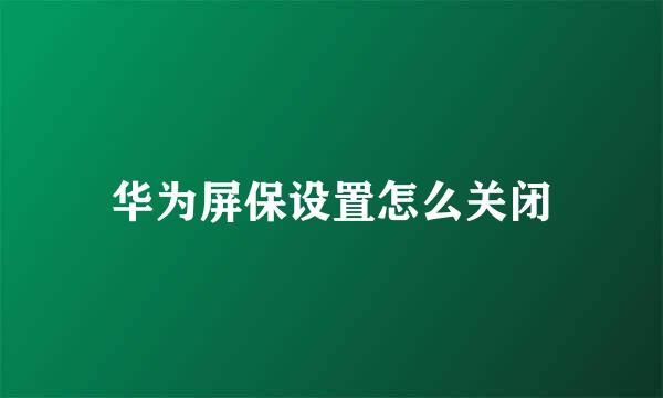 华为屏保设置怎么关闭