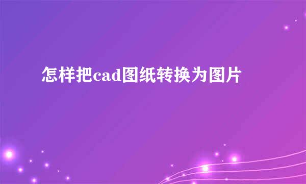 怎样把cad图纸转换为图片