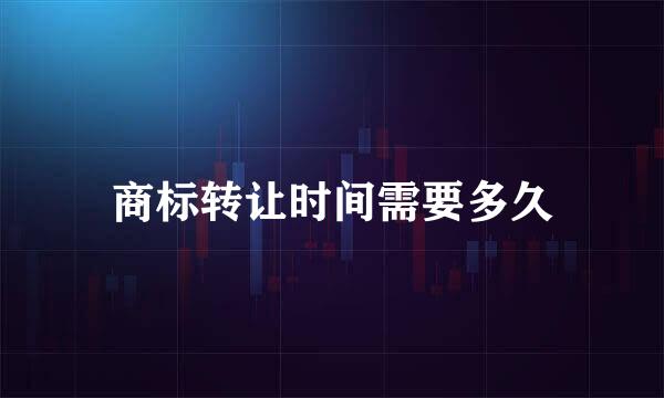 商标转让时间需要多久