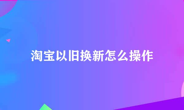 淘宝以旧换新怎么操作