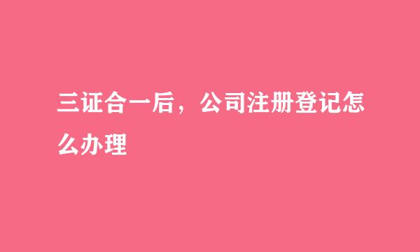 三证合一后，公司注册登记怎么办理
