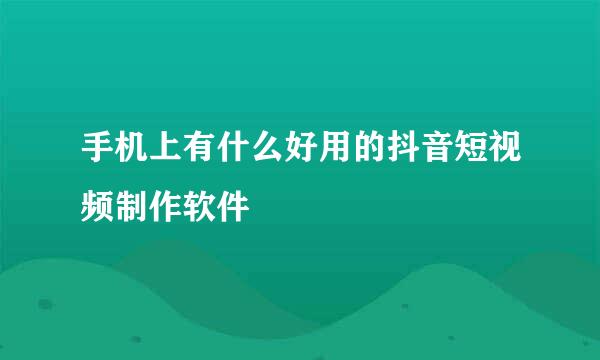 手机上有什么好用的抖音短视频制作软件