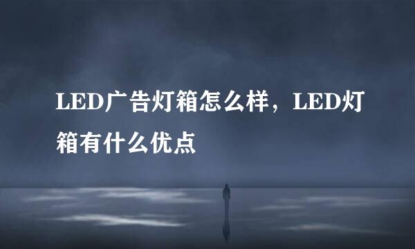 LED广告灯箱怎么样，LED灯箱有什么优点