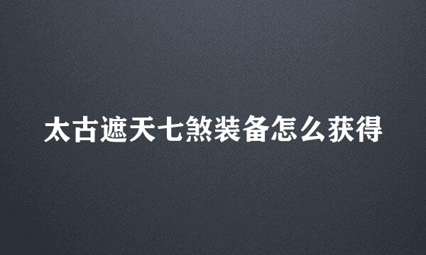太古遮天七煞装备怎么获得