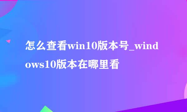 怎么查看win10版本号_windows10版本在哪里看