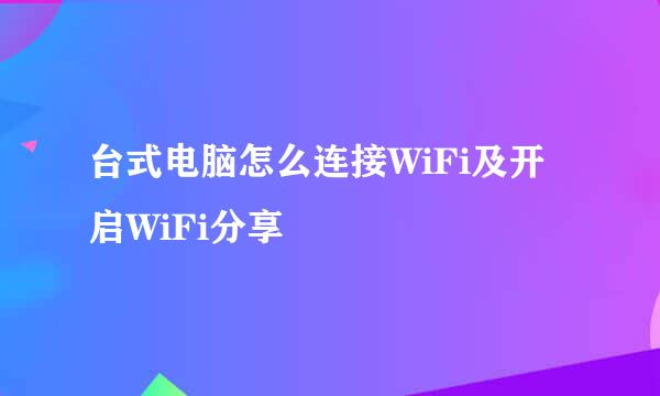 台式电脑怎么连接WiFi及开启WiFi分享