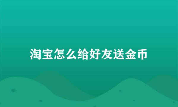 淘宝怎么给好友送金币