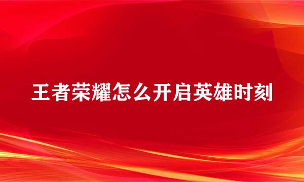 王者荣耀怎么开启英雄时刻