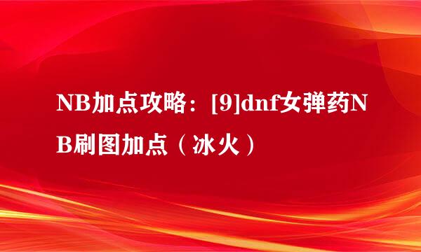 NB加点攻略：[9]dnf女弹药NB刷图加点（冰火）