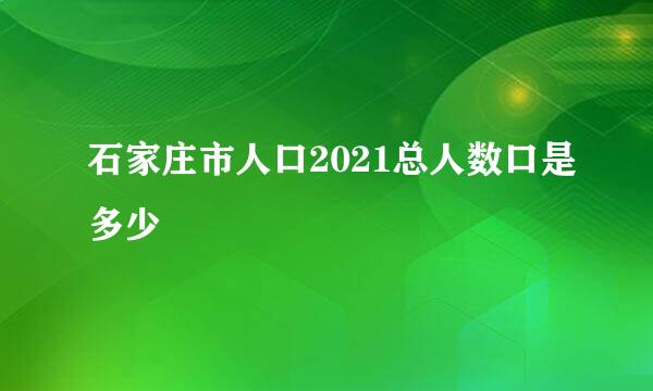 石家庄市人口2021总人数口是多少