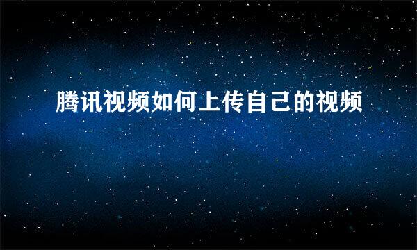 腾讯视频如何上传自己的视频