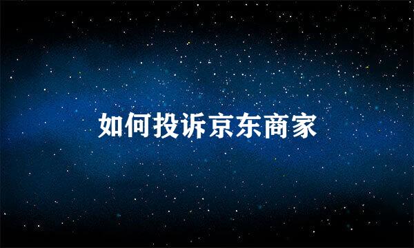 如何投诉京东商家