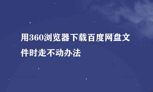 用360浏览器下载百度网盘文件时走不动办法