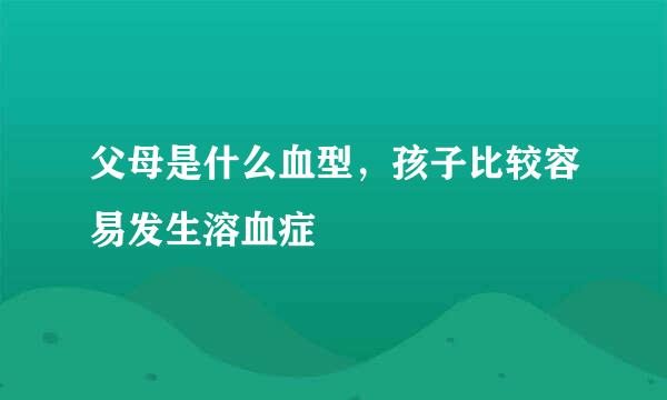 父母是什么血型，孩子比较容易发生溶血症