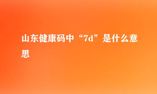 山东健康码中“7d”是什么意思
