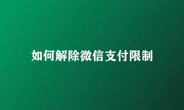 如何解除微信支付限制