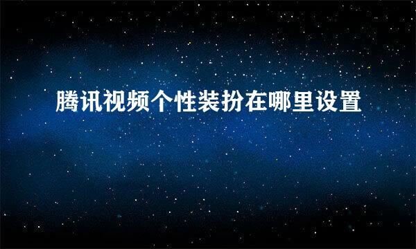 腾讯视频个性装扮在哪里设置