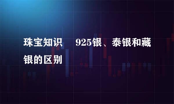 珠宝知识▕ 925银、泰银和藏银的区别
