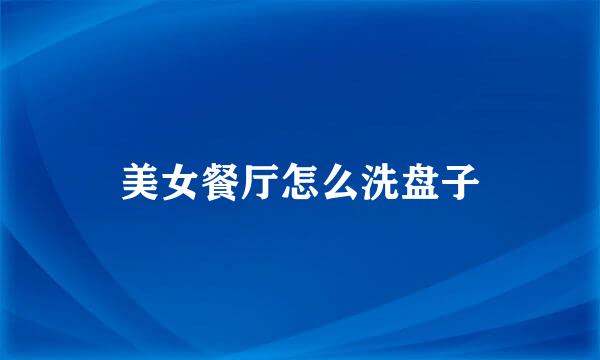 美女餐厅怎么洗盘子