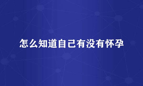 怎么知道自己有没有怀孕