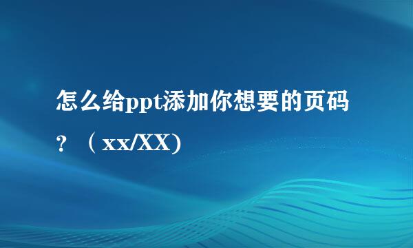怎么给ppt添加你想要的页码？（xx/XX)