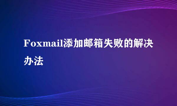 Foxmail添加邮箱失败的解决办法