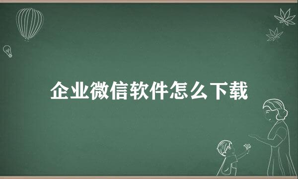 企业微信软件怎么下载
