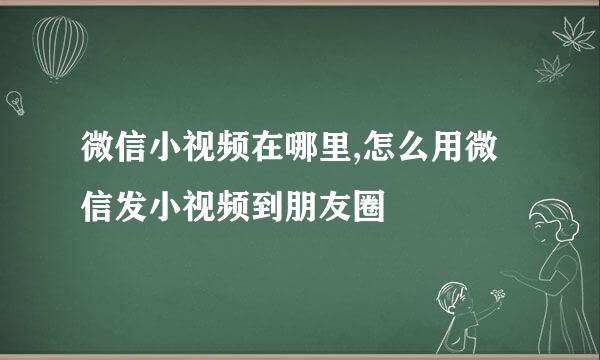 微信小视频在哪里,怎么用微信发小视频到朋友圈